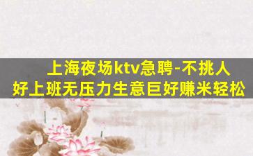上海夜场ktv急聘-不挑人好上班无压力生意巨好赚米轻松